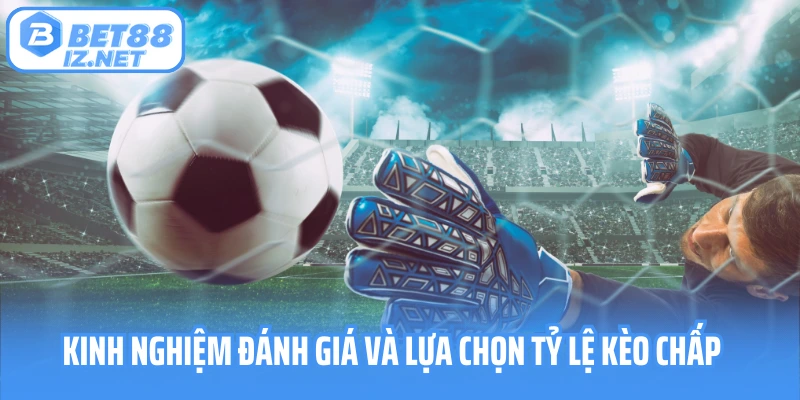 Kinh nghiệm đánh giá và lựa chọn tỷ lệ kèo chấp